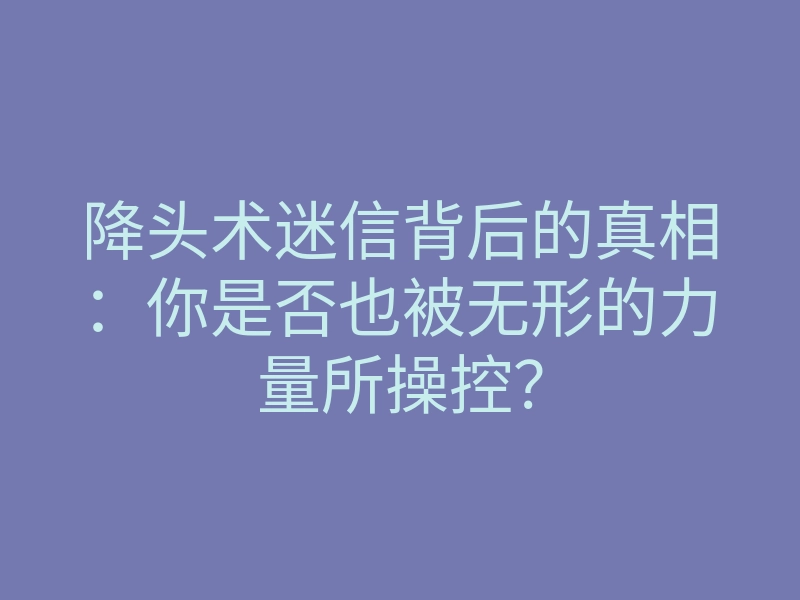 降头术迷信背后的真相:你是否也被无形的力量所操控?