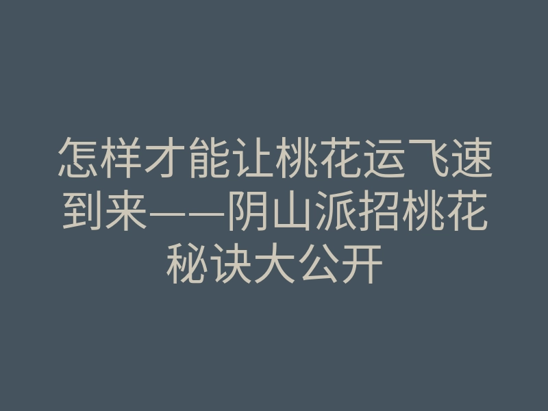 怎样才能让桃花运飞速到来——阴山派招桃花秘诀大公开