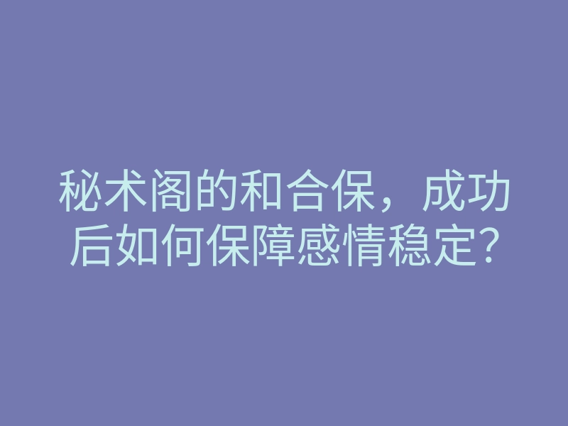 秘术阁的和合保,成功后如何保障感情稳定?