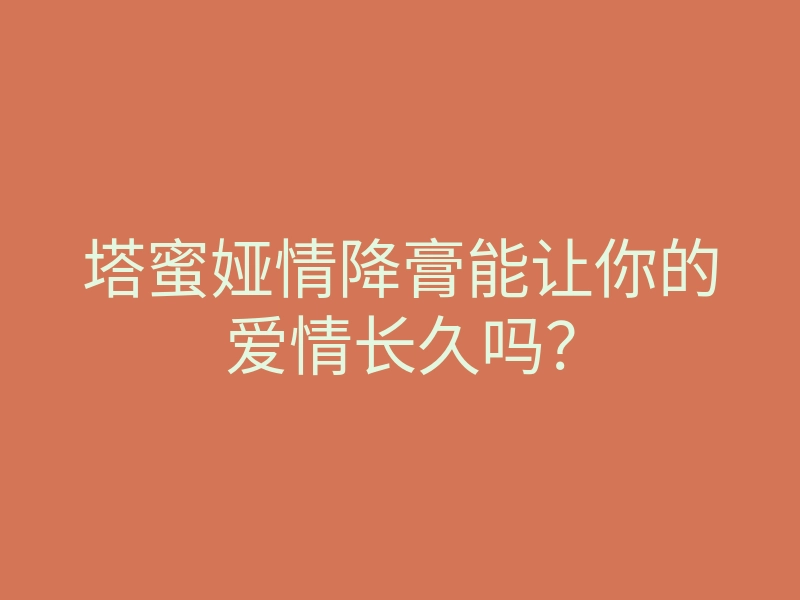 塔蜜娅情降膏能让你的爱情长久吗?