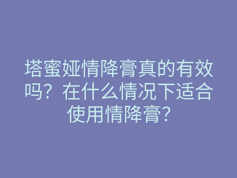塔蜜娅情降膏真的有效吗?在什么情况下适合使用情降膏?