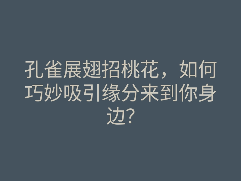 孔雀展翅招桃花,如何巧妙吸引缘分来到你身边?