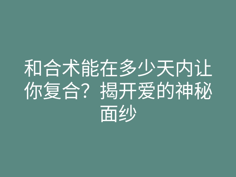 和合术能在多少天内让你复合？揭开爱的神秘面纱