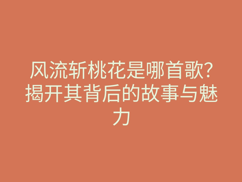 风流斩桃花是哪首歌？揭开其背后的故事与魅力