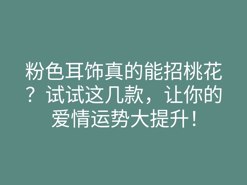 粉色耳饰真的能招桃花?试试这几款,让你的爱情运势大提升!
