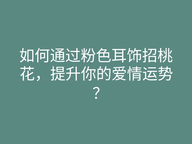 如何通过粉色耳饰招桃花，提升你的爱情运势？
