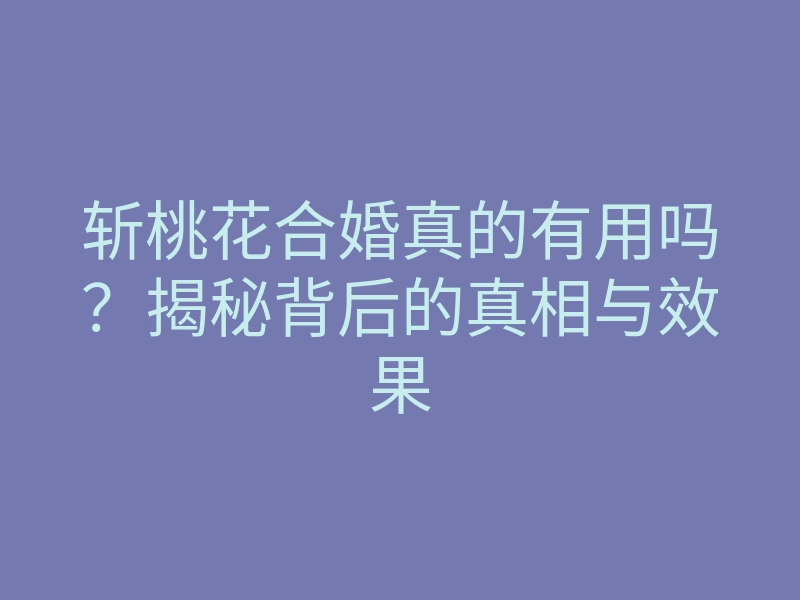 斩桃花合婚真的有用吗?揭秘背后的真相与效果