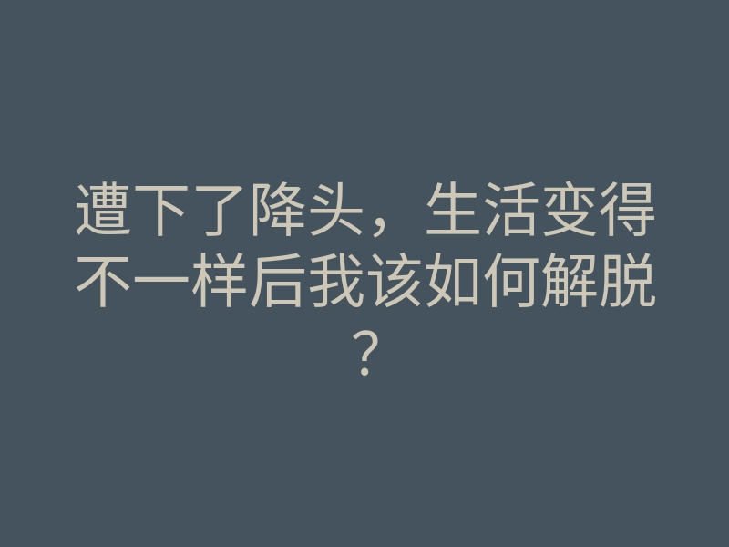遭下了降头,生活变得不一样后我该如何解脱?