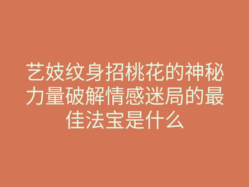艺妓纹身招桃花的神秘力量破解情感迷局的最佳法宝是什么