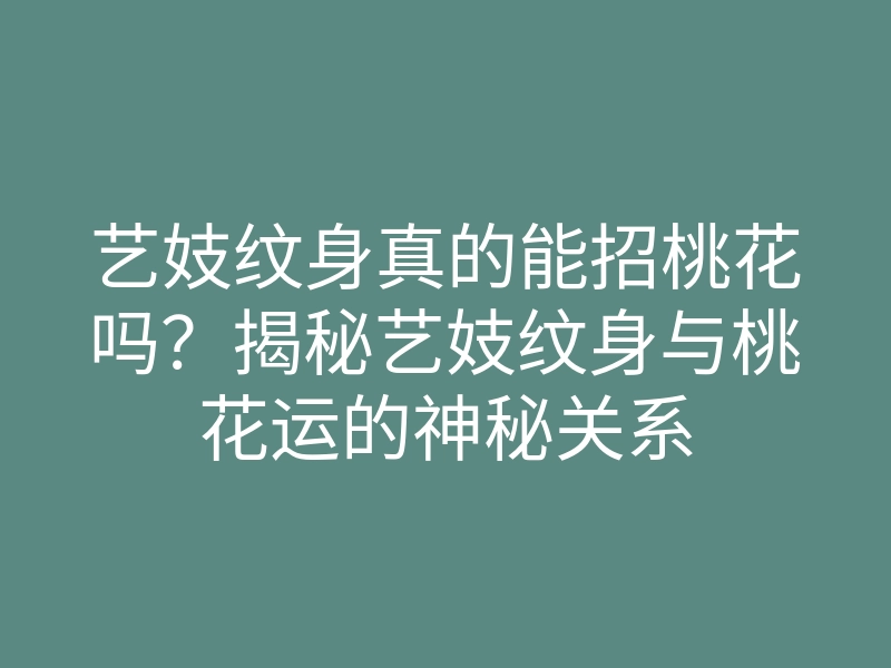 艺妓纹身真的能招桃花吗?揭秘艺妓纹身与桃花运的神秘关系