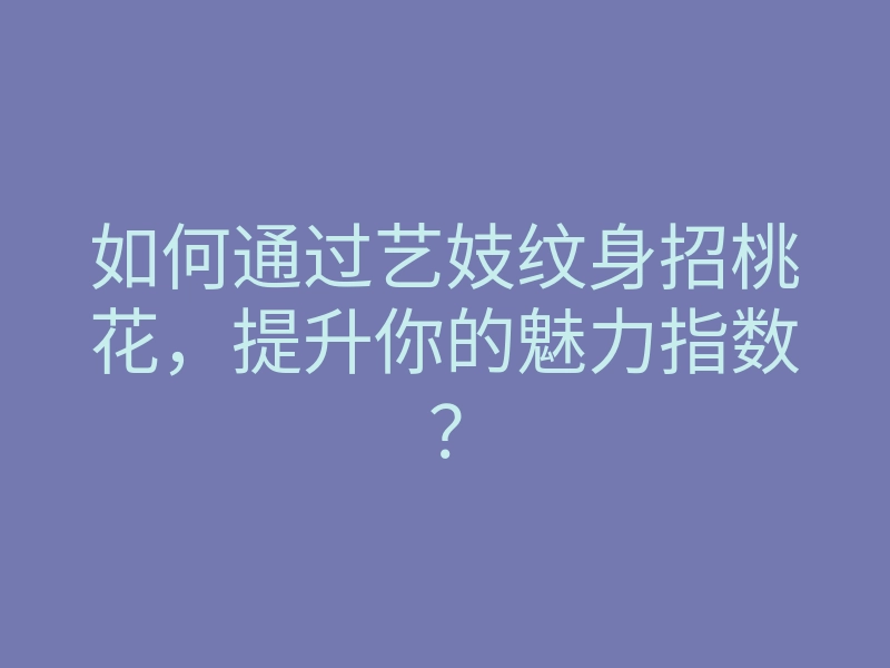 如何通过艺妓纹身招桃花,提升你的魅力指数?