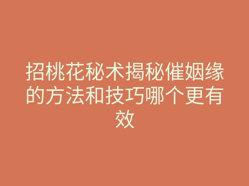 招桃花秘术揭秘催姻缘的方法和技巧哪个更有效