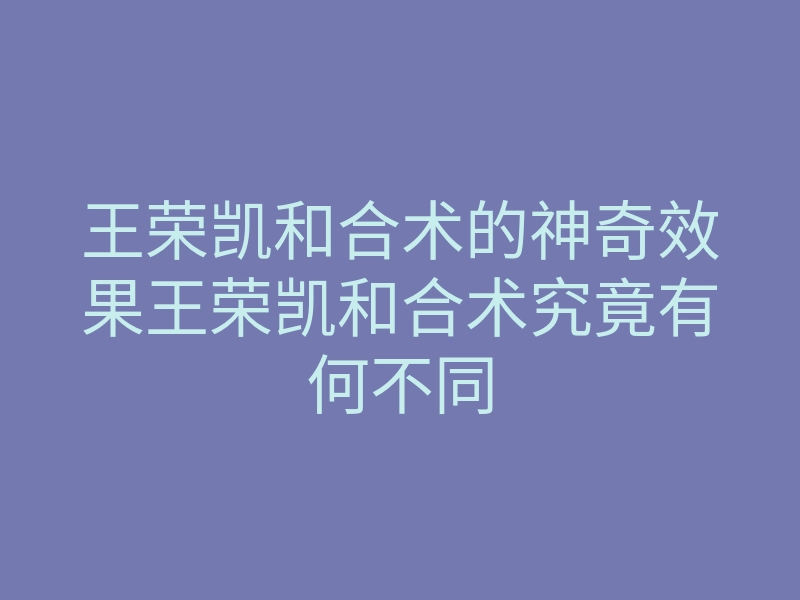 王荣凯和合术的神奇效果王荣凯和合术究竟有何不同