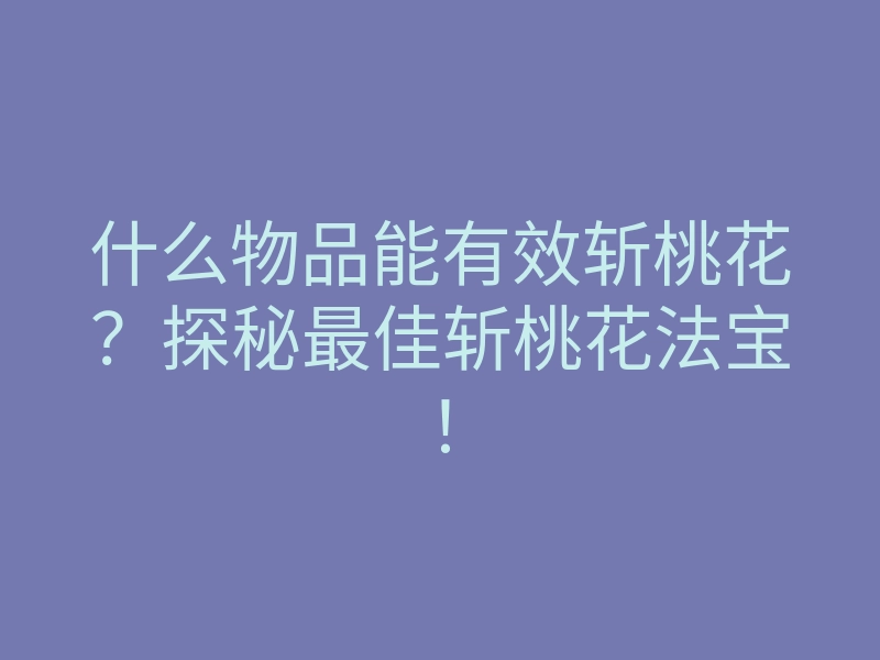 什么物品能有效斩桃花?探秘最佳斩桃花法宝!