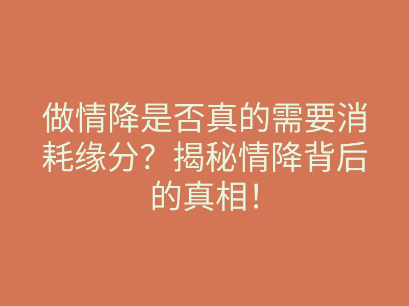 做情降是否真的需要消耗缘分?揭秘情降背后的真相!