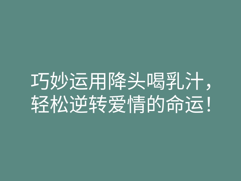 巧妙运用降头喝乳汁,轻松逆转爱情的命运!