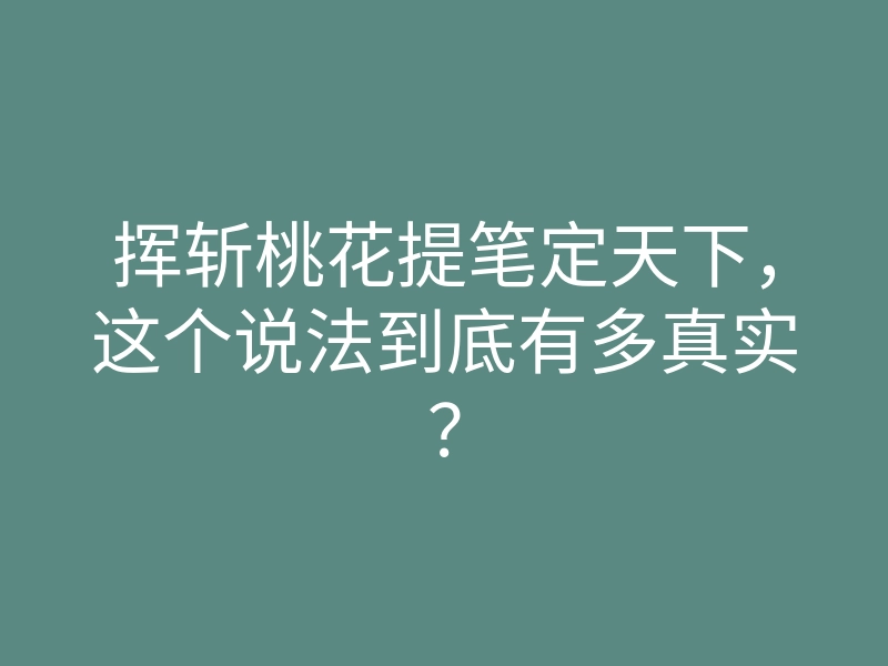 挥斩桃花提笔定天下,这个说法到底有多真实?