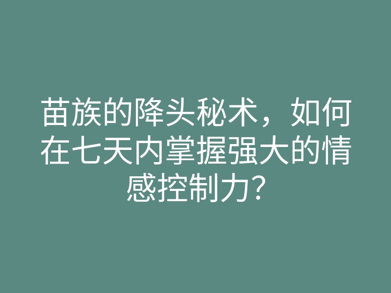 苗族的降头秘术，如何在七天内掌握强大的情感控制力？