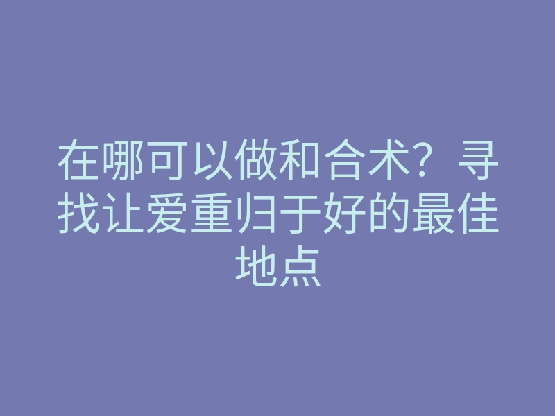 在哪可以做和合术?寻找让爱重归于好的最佳地点