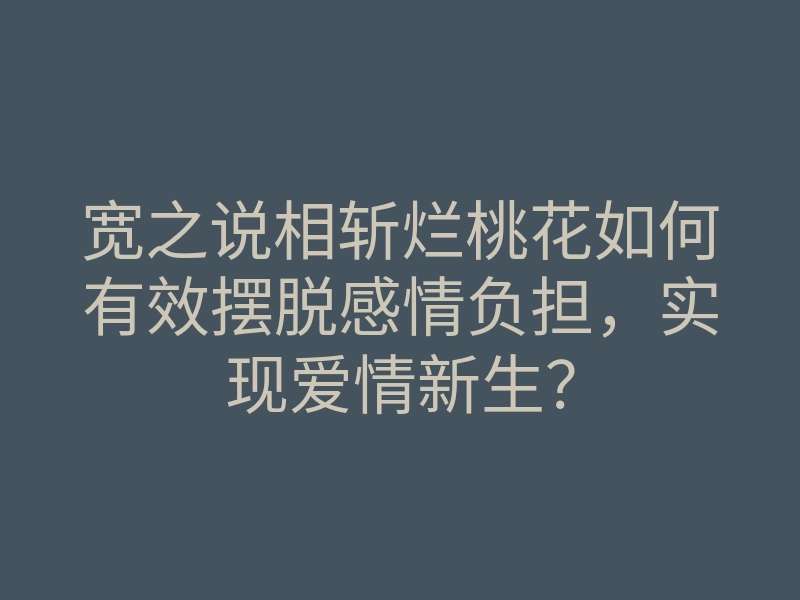宽之说相斩烂桃花如何有效摆脱感情负担，实现爱情新生？