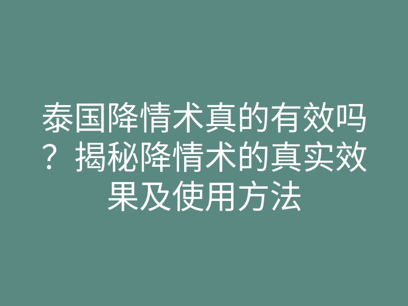 泰国降情术真的有效吗?揭秘降情术的真实效果及使用方法