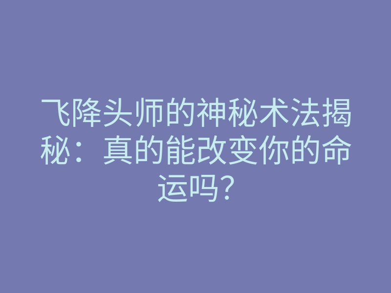飞降头师的神秘术法揭秘:真的能改变你的命运吗?