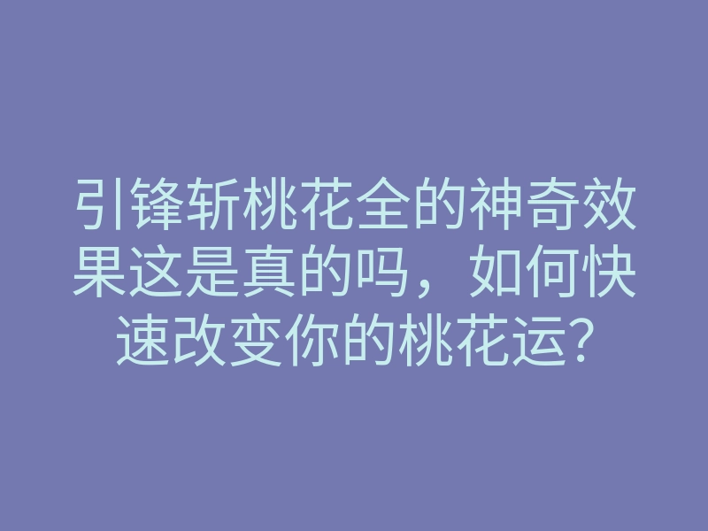 引锋斩桃花全的神奇效果这是真的吗,如何快速改变你的桃花运?