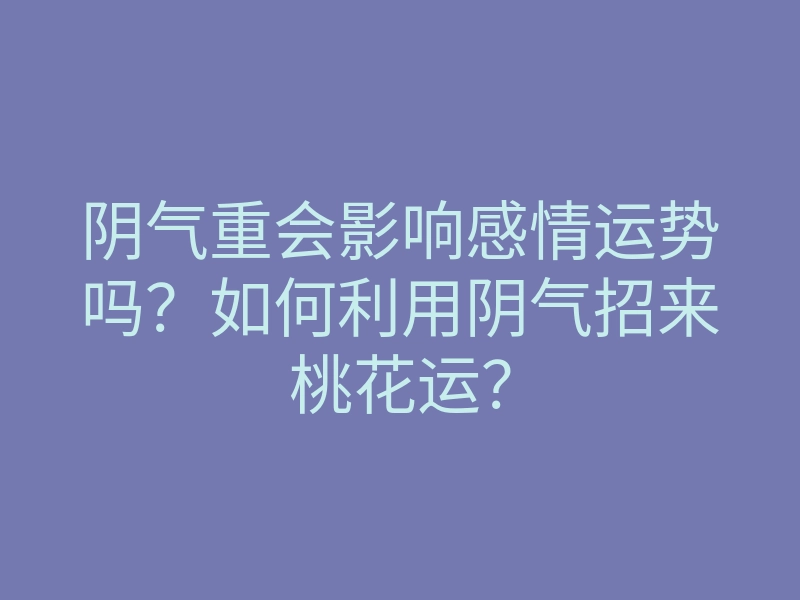 阴气重会影响感情运势吗?如何利用阴气招来桃花运?