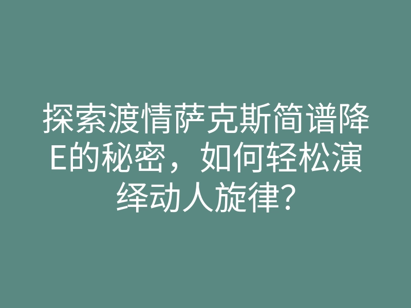 探索渡情萨克斯简谱降E的秘密,如何轻松演绎动人旋律?