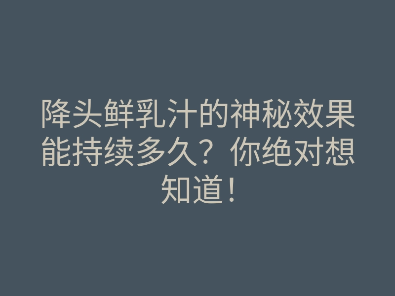降头鲜乳汁的神秘效果能持续多久?你绝对想知道!