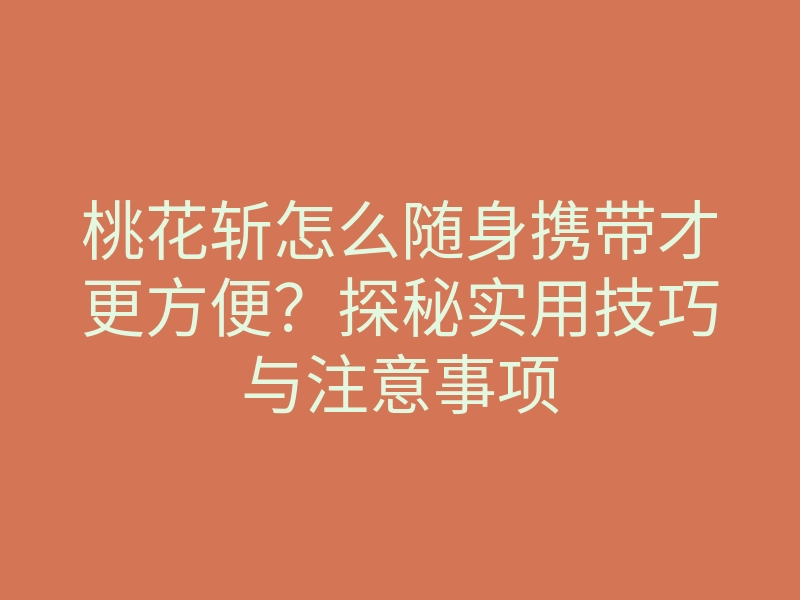 桃花斩怎么随身携带才更方便?探秘实用技巧与注意事项