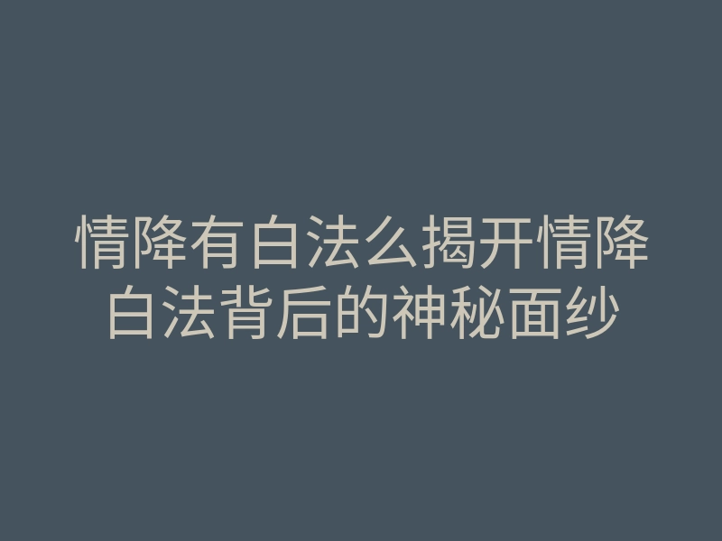 情降有白法么揭开情降白法背后的神秘面纱