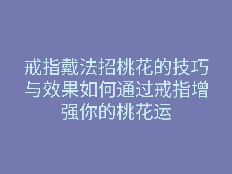 戒指戴法招桃花的技巧与效果如何通过戒指增强你的桃花运