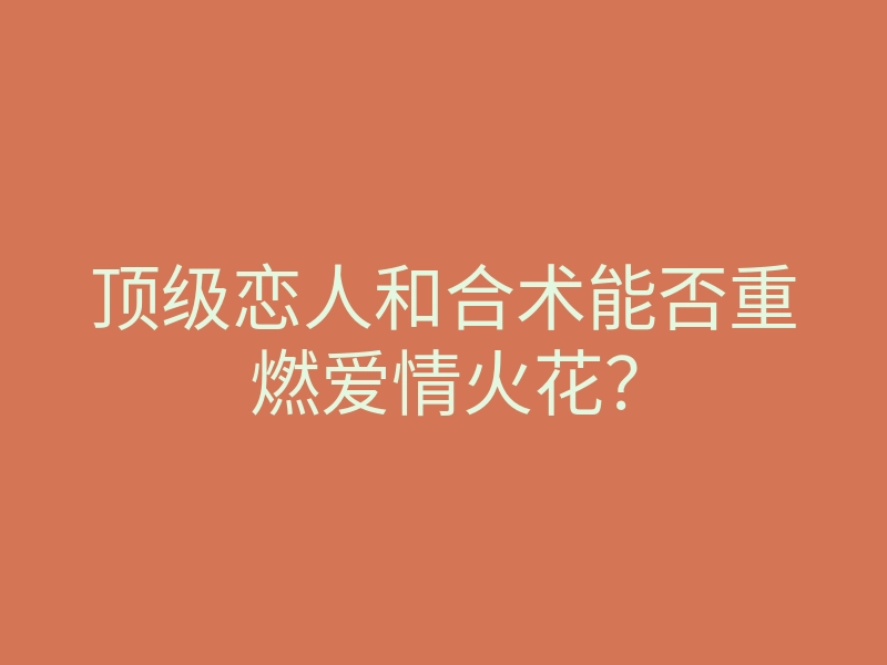 顶级恋人和合术能否重燃爱情火花?