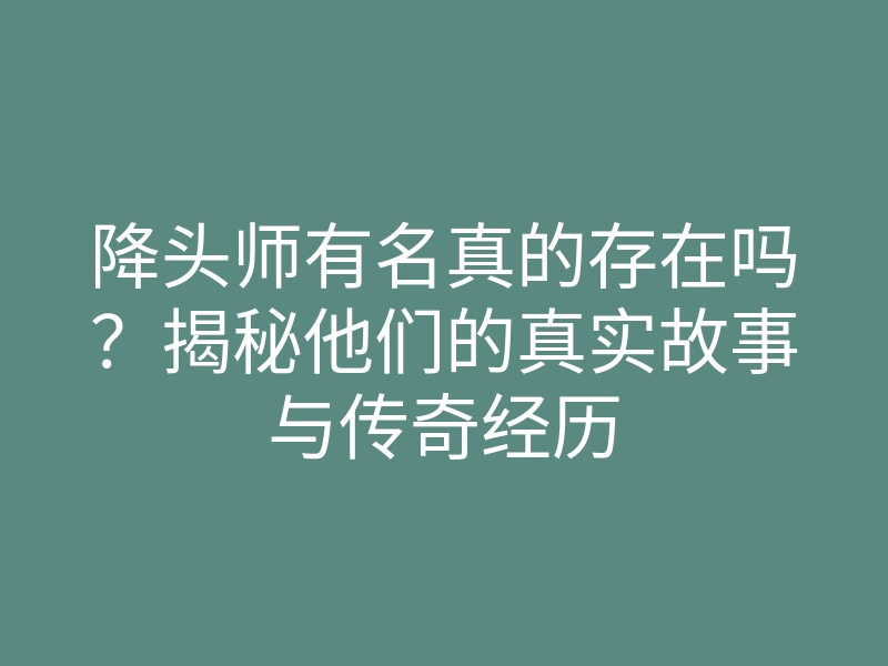 降头师有名真的存在吗?揭秘他们的真实故事与传奇经历
