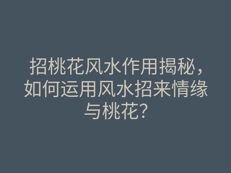 招桃花风水作用揭秘,如何运用风水招来情缘与桃花?
