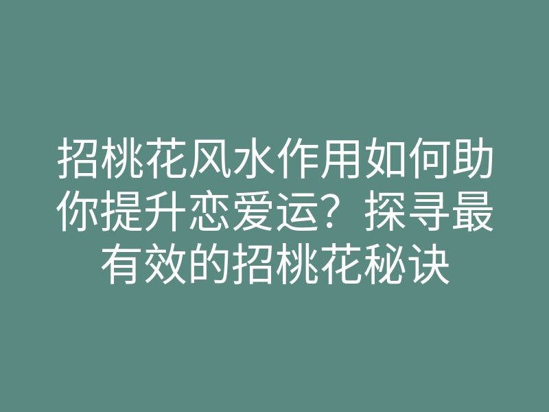 招桃花风水作用如何助你提升恋爱运?探寻最有效的招桃花秘诀
