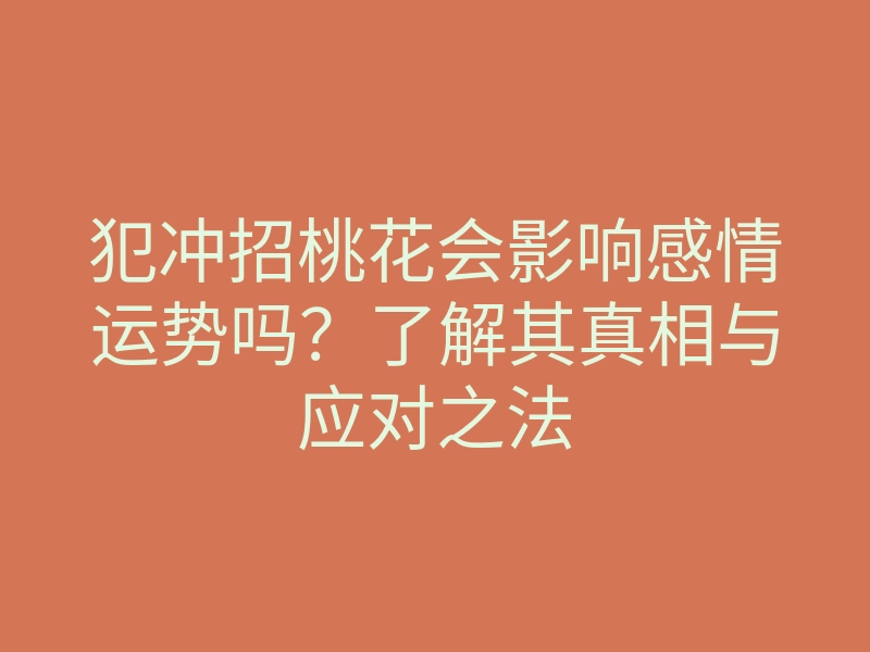 犯冲招桃花会影响感情运势吗?了解其真相与应对之法