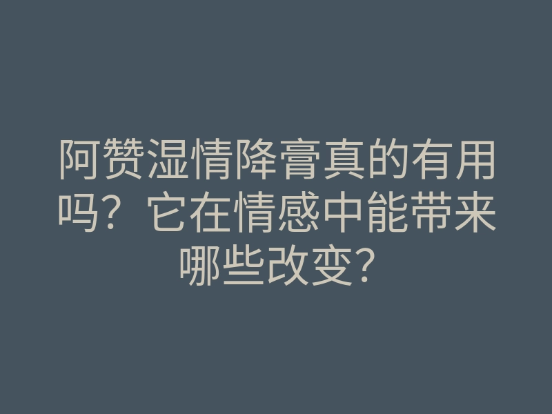阿赞湿情降膏真的有用吗?它在情感中能带来哪些改变?