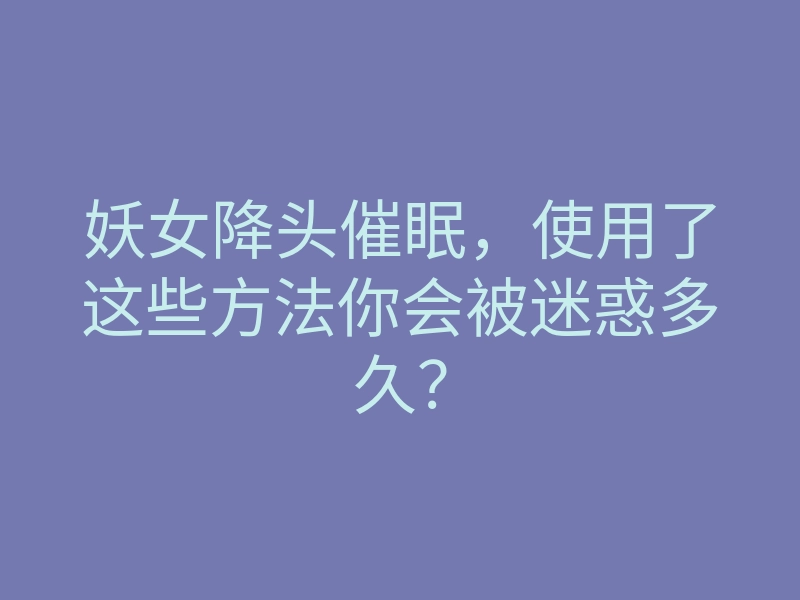 妖女降头催眠,使用了这些方法你会被迷惑多久?