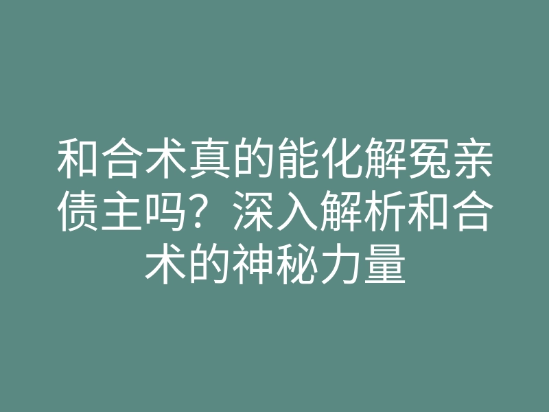 和合术真的能化解冤亲债主吗?深入解析和合术的神秘力量