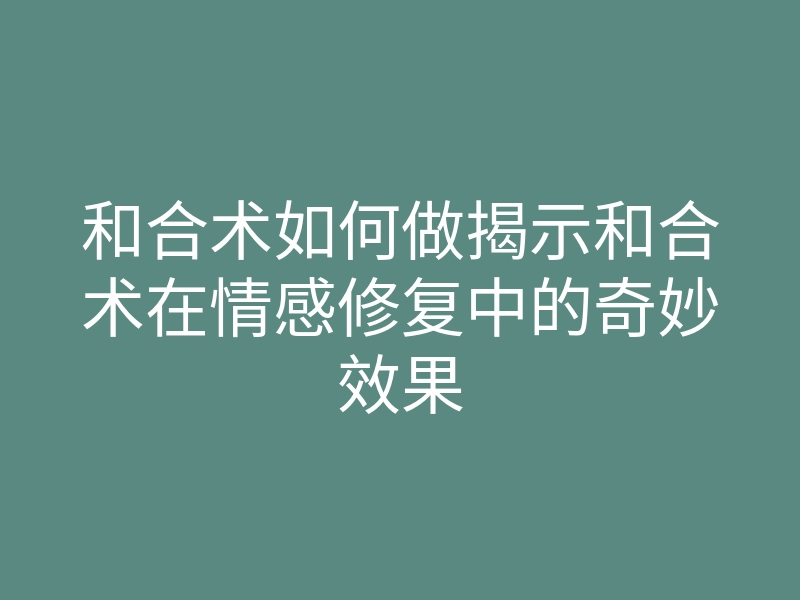 和合术如何做揭示和合术在情感修复中的奇妙效果