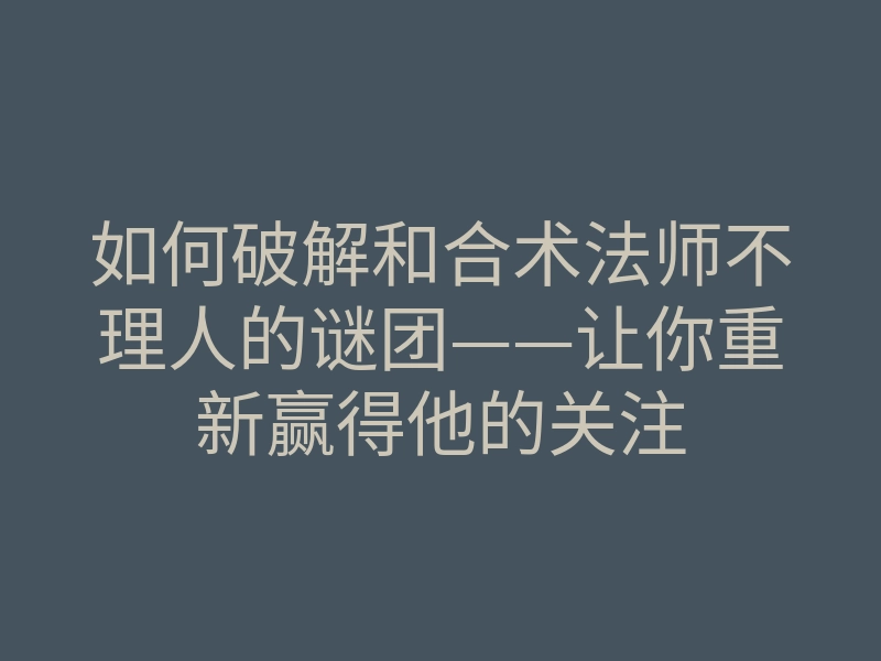 如何破解和合术法师不理人的谜团——让你重新赢得他的关注