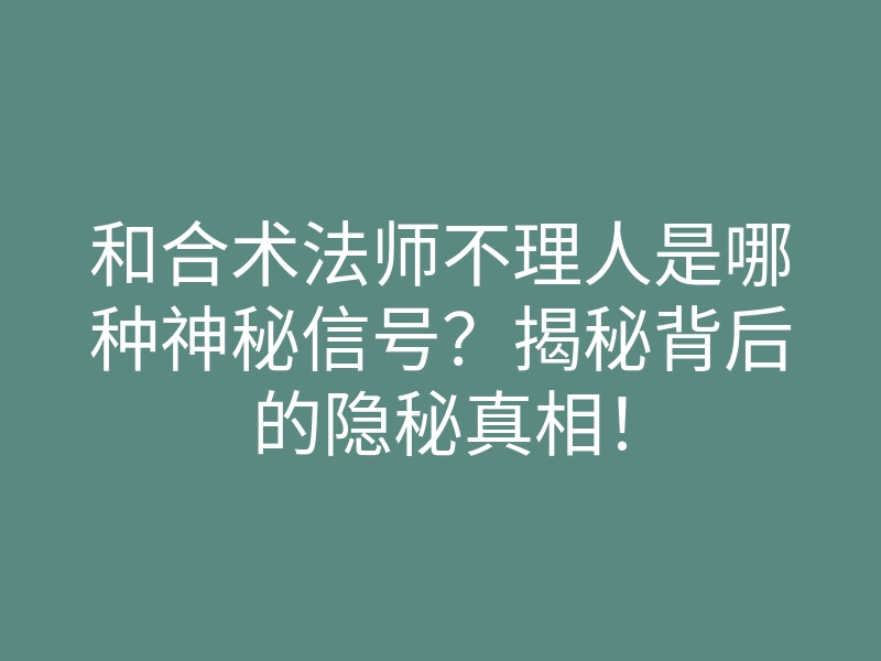 和合术法师不理人是哪种神秘信号?揭秘背后的隐秘真相!
