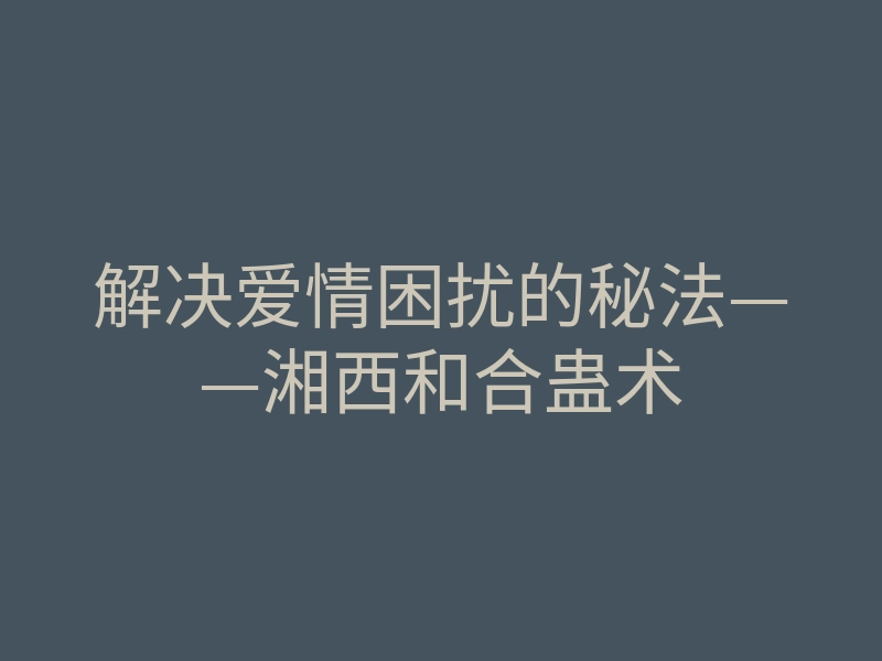 解决爱情困扰的秘法——湘西和合蛊术