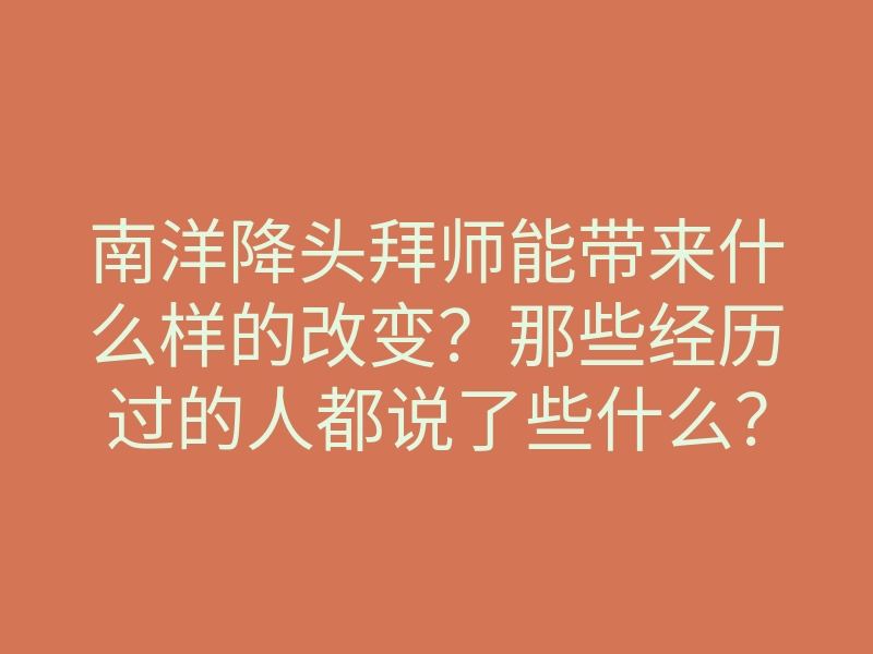 南洋降头拜师能带来什么样的改变?那些经历过的人都说了些什么?