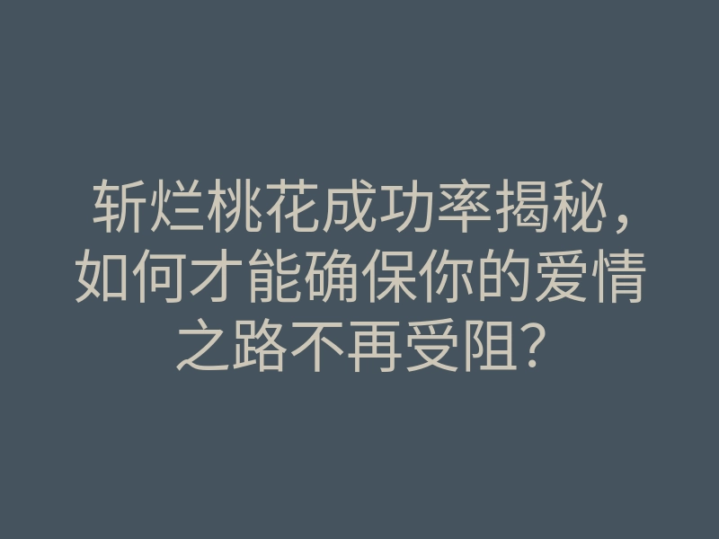 斩烂桃花成功率揭秘，如何才能确保你的爱情之路不再受阻？