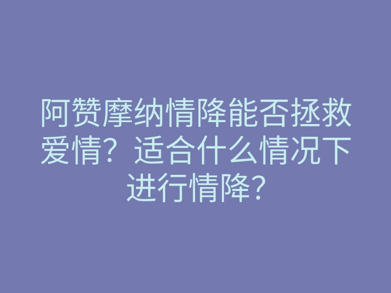 阿赞摩纳情降能否拯救爱情?适合什么情况下进行情降?