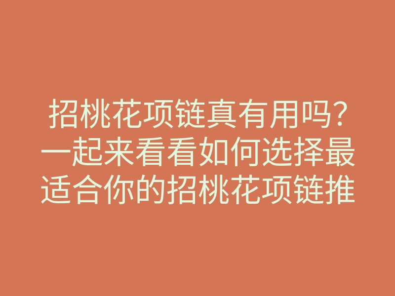 招桃花项链真有用吗?一起来看看如何选择最适合你的招桃花项链推荐