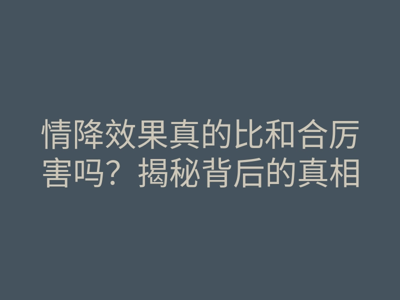 情降效果真的比和合厉害吗？揭秘背后的真相